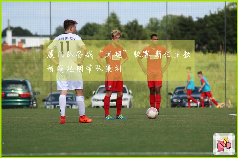 厦门队备战“闽超”联赛 新任主教练高达明带队集训