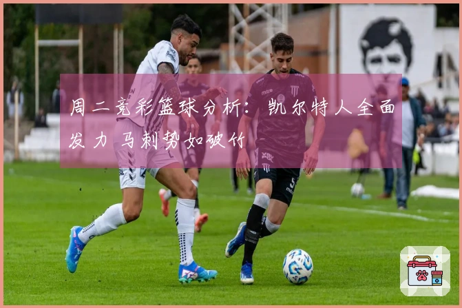 周二竞彩篮球分析：凯尔特人全面发力 马刺势如破竹