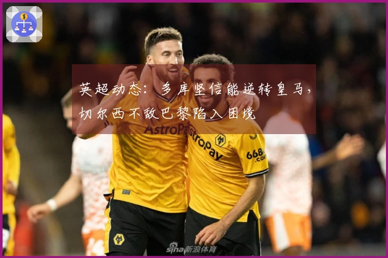 英超动态：多库坚信能逆转皇马，切尔西不敌巴黎陷入困境