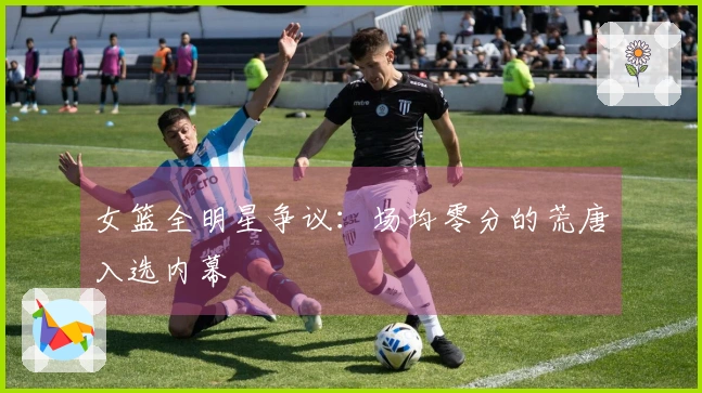 女篮全明星争议：场均零分的荒唐入选内幕