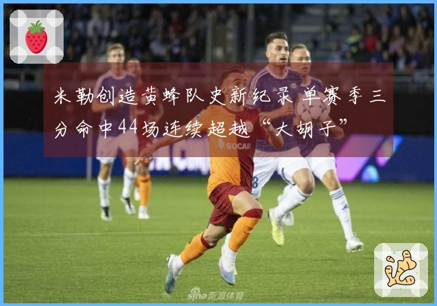 米勒创造黄蜂队史新纪录 单赛季三分命中44场连续超越“大胡子”