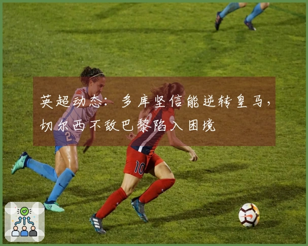 英超动态：多库坚信能逆转皇马，切尔西不敌巴黎陷入困境