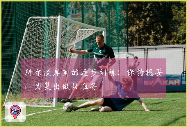 科尔谈库里的逐步训练：保持稳妥，为复出做好准备