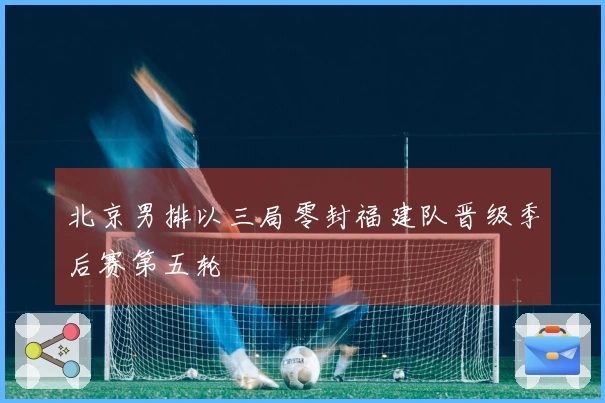 北京男排以三局零封福建队晋级季后赛第五轮