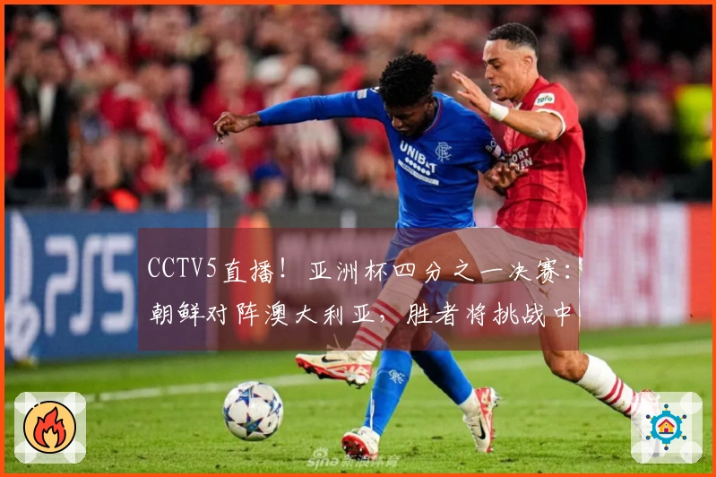 CCTV5直播！亚洲杯四分之一决赛：朝鲜对阵澳大利亚，胜者将挑战中国女足