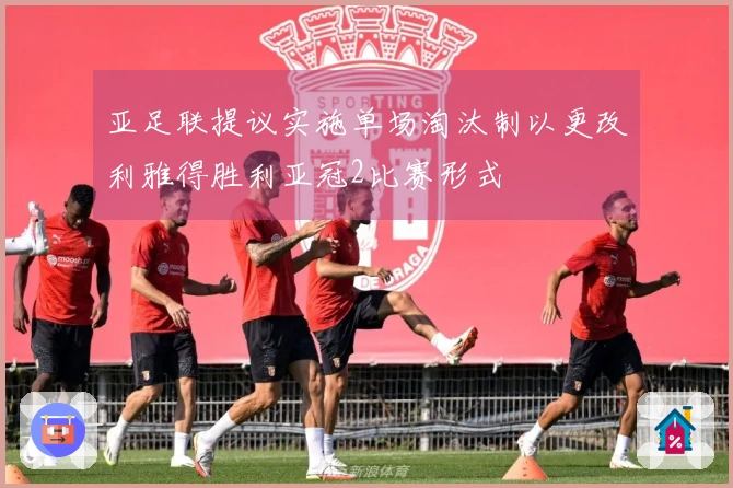 亚足联提议实施单场淘汰制以更改利雅得胜利亚冠2比赛形式