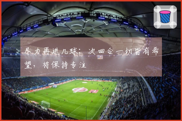 尽力再进几球；次回合一切皆有希望，将保持专注