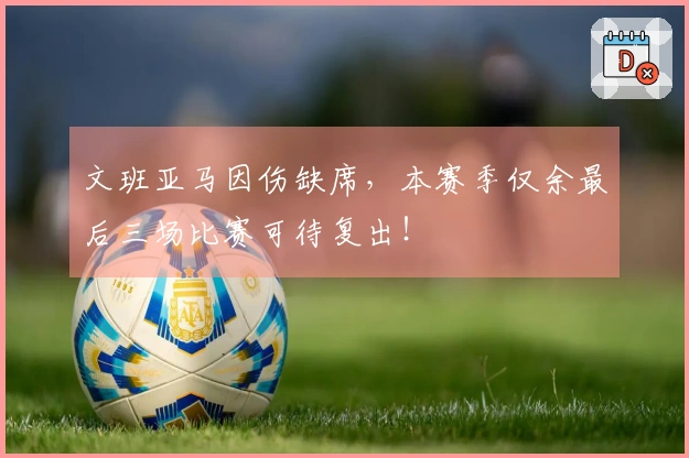 文班亚马因伤缺席，本赛季仅余最后三场比赛可待复出！