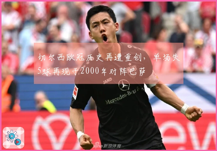 切尔西欧冠历史再遭重创，单场失5球再现于2000年对阵巴萨