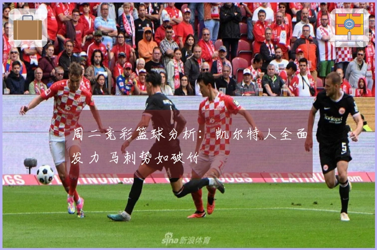 周二竞彩篮球分析：凯尔特人全面发力 马刺势如破竹