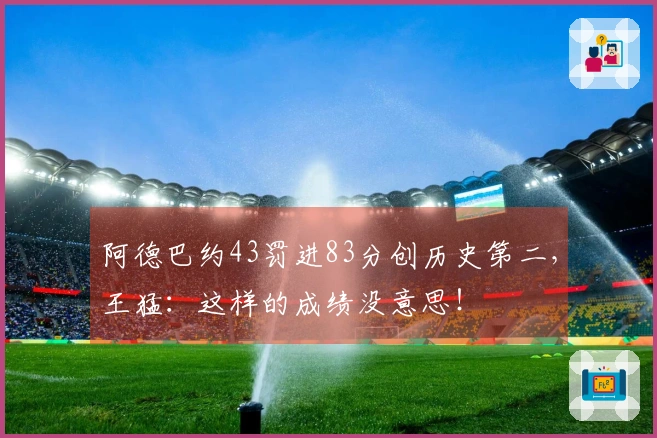 阿德巴约43罚进83分创历史第二，王猛：这样的成绩没意思！