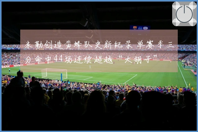 米勒创造黄蜂队史新纪录 单赛季三分命中44场连续超越“大胡子”