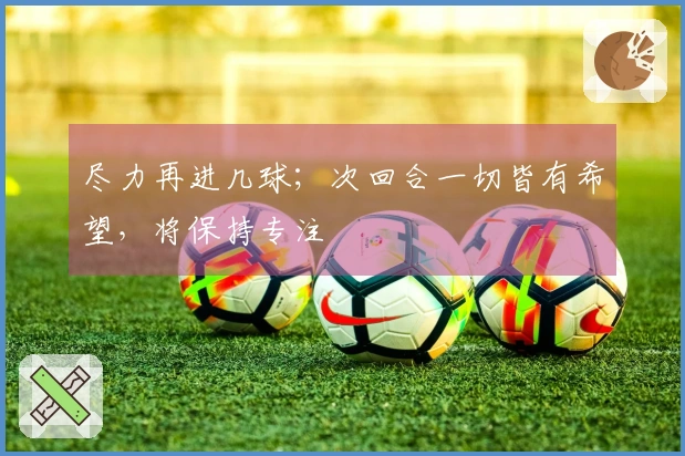 尽力再进几球；次回合一切皆有希望，将保持专注
