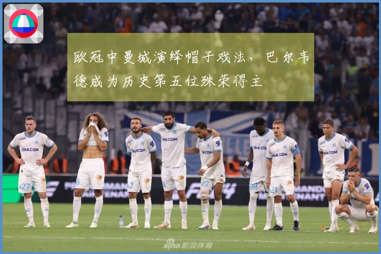 欧冠中曼城演绎帽子戏法，巴尔韦德成为历史第五位殊荣得主